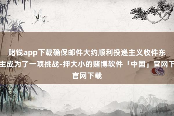 赌钱app下载确保邮件大约顺利投递主义收件东谈主成为了一项挑战-押大小的赌博软件「中国」官网下载