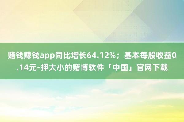 赌钱赚钱app同比增长64.12%；基本每股收益0.14元-押大小的赌博软件「中国」官网下载