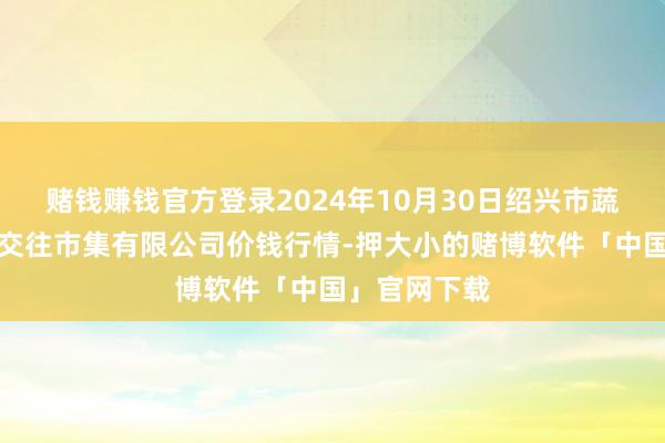 赌钱赚钱官方登录2024年10月30日绍兴市蔬菜果品批发交往市集有限公司价钱行情-押大小的赌博软件「中国」官网下载
