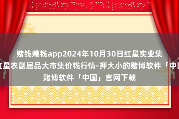 赌钱赚钱app2024年10月30日红星实业集团有限公司红星农副居品大市集价钱行情-押大小的赌博软件「中国」官网下载