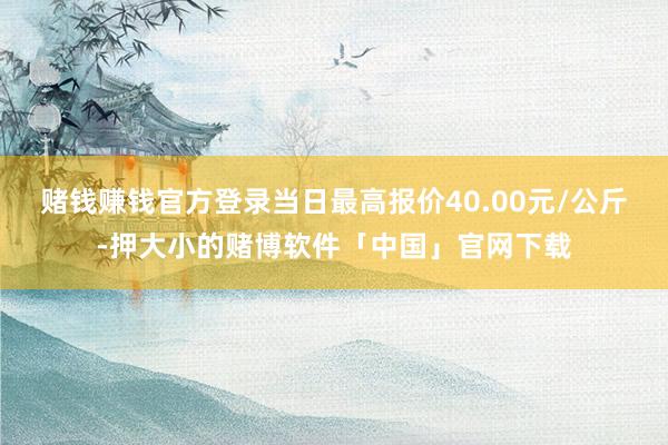 赌钱赚钱官方登录当日最高报价40.00元/公斤-押大小的赌博软件「中国」官网下载