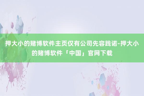 押大小的赌博软件主页仅有公司先容践诺-押大小的赌博软件「中国」官网下载