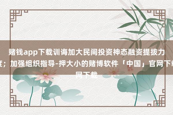 赌钱app下载训诲加大民间投资神态融资提拔力度；加强组织指导-押大小的赌博软件「中国」官网下载