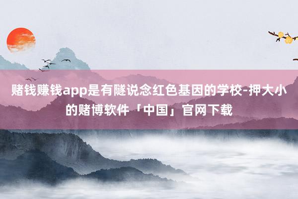 赌钱赚钱app是有隧说念红色基因的学校-押大小的赌博软件「中国」官网下载