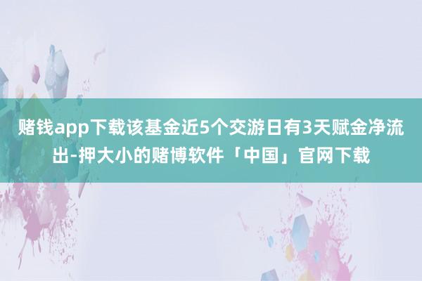 赌钱app下载该基金近5个交游日有3天赋金净流出-押大小的赌博软件「中国」官网下载