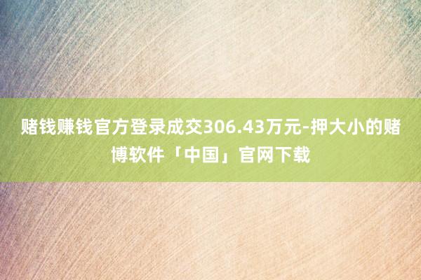 赌钱赚钱官方登录成交306.43万元-押大小的赌博软件「中国」官网下载