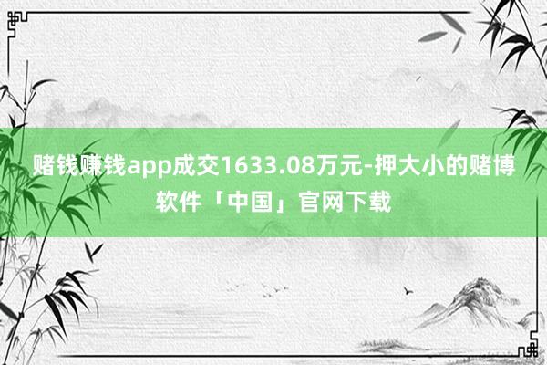 赌钱赚钱app成交1633.08万元-押大小的赌博软件「中国」官网下载