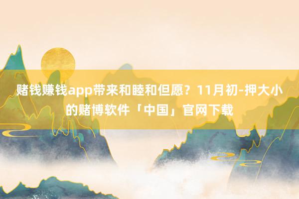 赌钱赚钱app带来和睦和但愿？11月初-押大小的赌博软件「中国」官网下载