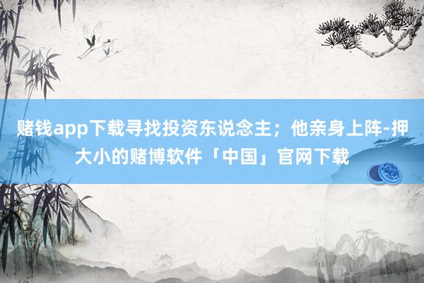 赌钱app下载寻找投资东说念主；他亲身上阵-押大小的赌博软件「中国」官网下载
