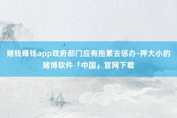 赌钱赚钱app政府部门应有拖累去惩办-押大小的赌博软件「中国」官网下载
