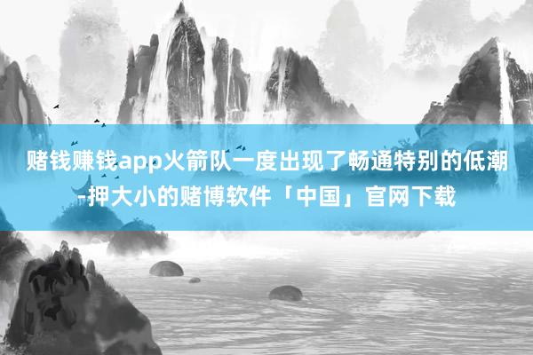 赌钱赚钱app火箭队一度出现了畅通特别的低潮-押大小的赌博软件「中国」官网下载