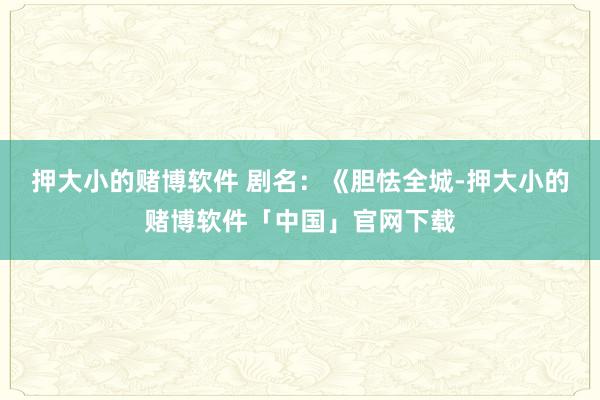 押大小的赌博软件 　　剧名：《胆怯全城-押大小的赌博软件「中国」官网下载