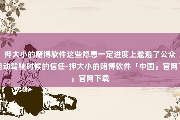 押大小的赌博软件这些隐患一定进度上邋遢了公众对自动驾驶时候的信任-押大小的赌博软件「中国」官网下载