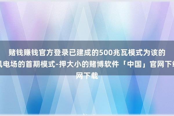 赌钱赚钱官方登录已建成的500兆瓦模式为该的风电场的首期模式-押大小的赌博软件「中国」官网下载