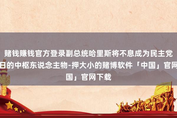 赌钱赚钱官方登录副总统哈里斯将不息成为民主党内往日的中枢东说念主物-押大小的赌博软件「中国」官网下载