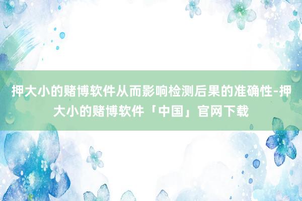 押大小的赌博软件从而影响检测后果的准确性-押大小的赌博软件「中国」官网下载