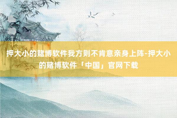 押大小的赌博软件我方则不肯意亲身上阵-押大小的赌博软件「中国」官网下载