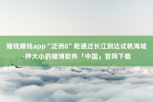 赌钱赚钱app“泛洲8”轮通过长江到达试帆海域-押大小的赌博软件「中国」官网下载