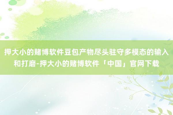 押大小的赌博软件豆包产物尽头驻守多模态的输入和打磨-押大小的赌博软件「中国」官网下载