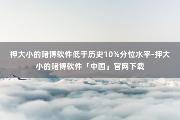 押大小的赌博软件低于历史10%分位水平-押大小的赌博软件「中国」官网下载