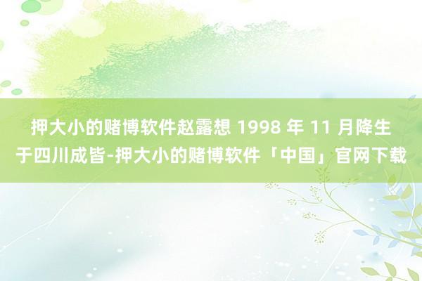 押大小的赌博软件赵露想 1998 年 11 月降生于四川成皆-押大小的赌博软件「中国」官网下载