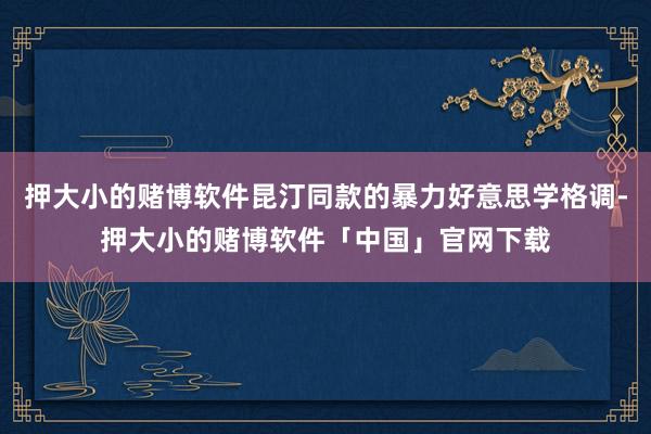 押大小的赌博软件昆汀同款的暴力好意思学格调-押大小的赌博软件「中国」官网下载