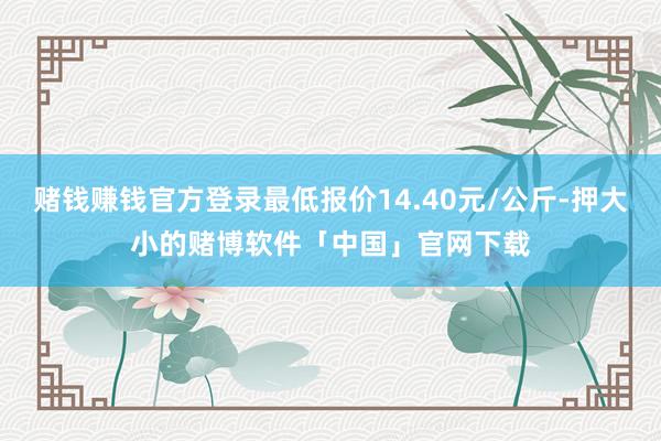 赌钱赚钱官方登录最低报价14.40元/公斤-押大小的赌博软件「中国」官网下载