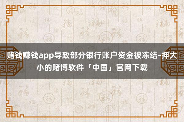 赌钱赚钱app导致部分银行账户资金被冻结-押大小的赌博软件「中国」官网下载