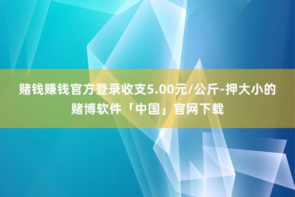 赌钱赚钱官方登录收支5.00元/公斤-押大小的赌博软件「中国」官网下载