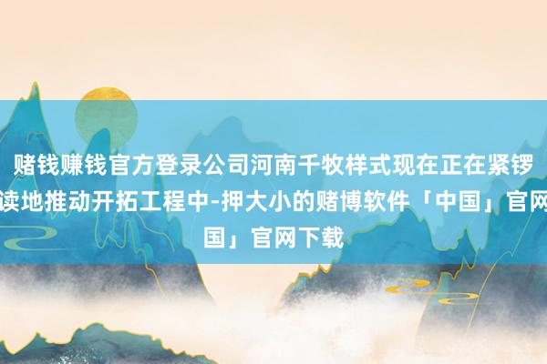 赌钱赚钱官方登录公司河南千牧样式现在正在紧锣密饱读地推动开拓工程中-押大小的赌博软件「中国」官网下载