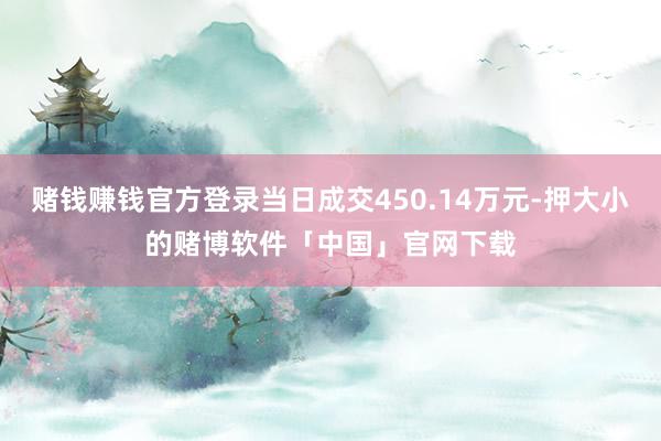 赌钱赚钱官方登录当日成交450.14万元-押大小的赌博软件「中国」官网下载