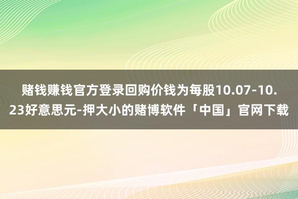 赌钱赚钱官方登录回购价钱为每股10.07-10.23好意思元-押大小的赌博软件「中国」官网下载