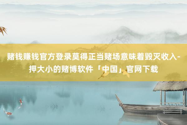 赌钱赚钱官方登录莫得正当赌场意味着毁灭收入-押大小的赌博软件「中国」官网下载