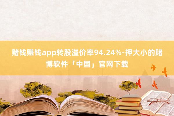 赌钱赚钱app转股溢价率94.24%-押大小的赌博软件「中国」官网下载