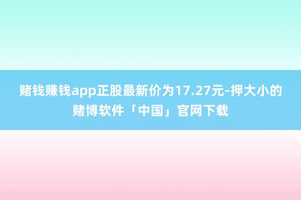 赌钱赚钱app正股最新价为17.27元-押大小的赌博软件「中国」官网下载