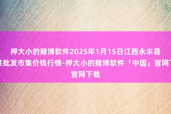 押大小的赌博软件2025年1月15日江西永丰县蔬菜批发市集价钱行情-押大小的赌博软件「中国」官网下载