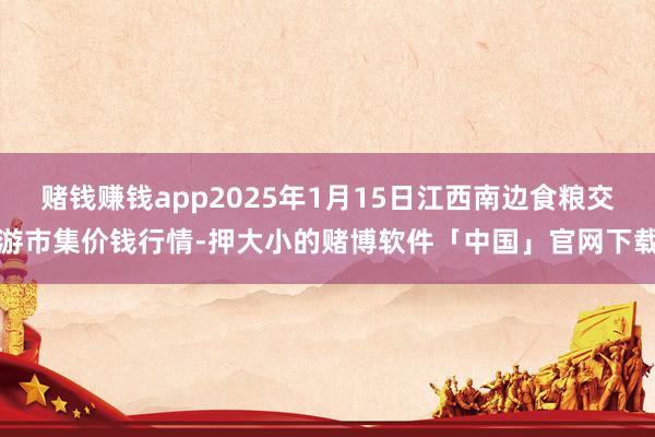赌钱赚钱app2025年1月15日江西南边食粮交游市集价钱行情-押大小的赌博软件「中国」官网下载