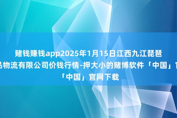 赌钱赚钱app2025年1月15日江西九江琵琶湖农居品物流有限公司价钱行情-押大小的赌博软件「中国」官网下载