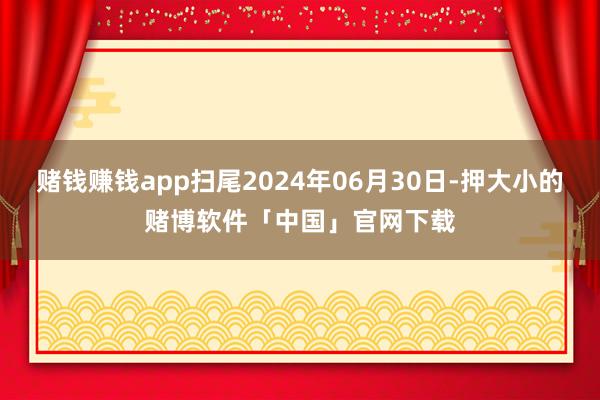 赌钱赚钱app扫尾2024年06月30日-押大小的赌博软件「中国」官网下载