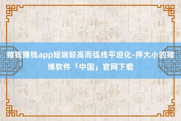 赌钱赚钱app短端较高而弧线平坦化-押大小的赌博软件「中国」官网下载