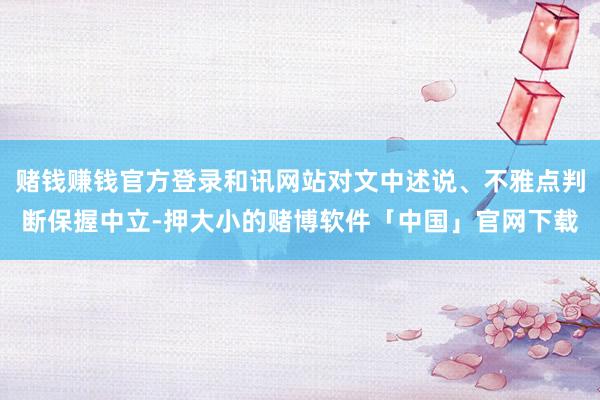 赌钱赚钱官方登录和讯网站对文中述说、不雅点判断保握中立-押大小的赌博软件「中国」官网下载