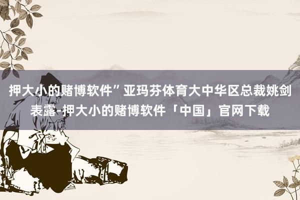 押大小的赌博软件”亚玛芬体育大中华区总裁姚剑表露-押大小的赌博软件「中国」官网下载