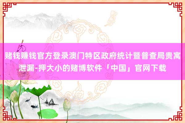 赌钱赚钱官方登录澳门特区政府统计暨普查局贵寓泄漏-押大小的赌博软件「中国」官网下载