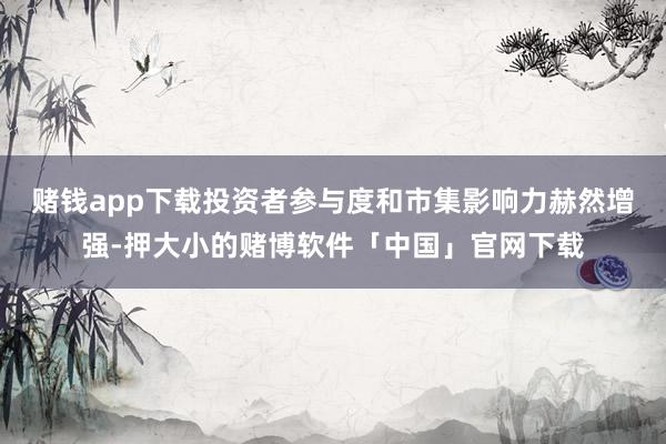 赌钱app下载投资者参与度和市集影响力赫然增强-押大小的赌博软件「中国」官网下载