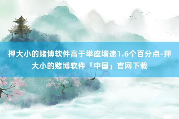 押大小的赌博软件高于举座增速1.6个百分点-押大小的赌博软件「中国」官网下载