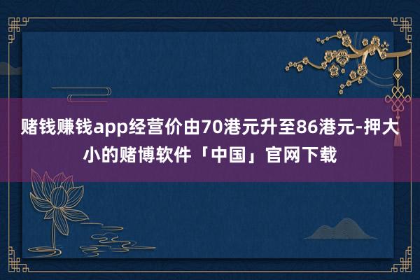 赌钱赚钱app经营价由70港元升至86港元-押大小的赌博软件「中国」官网下载