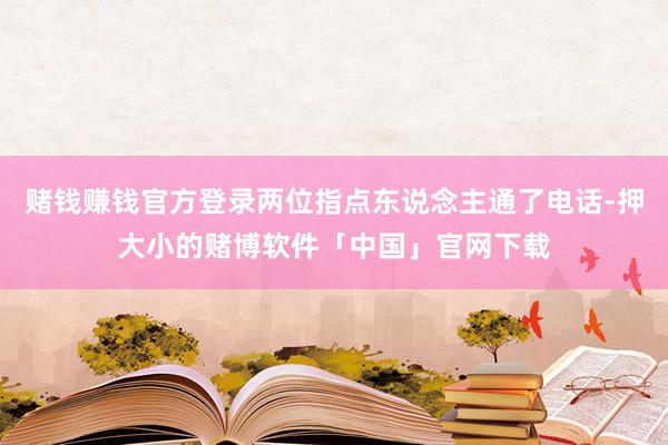 赌钱赚钱官方登录两位指点东说念主通了电话-押大小的赌博软件「中国」官网下载