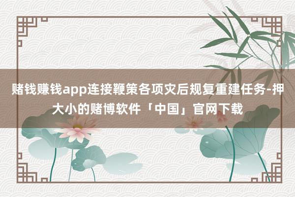 赌钱赚钱app连接鞭策各项灾后规复重建任务-押大小的赌博软件「中国」官网下载