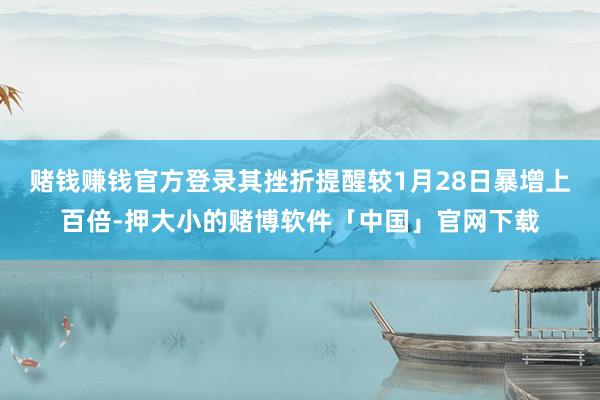 赌钱赚钱官方登录其挫折提醒较1月28日暴增上百倍-押大小的赌博软件「中国」官网下载