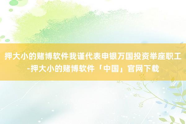 押大小的赌博软件我谨代表申银万国投资举座职工-押大小的赌博软件「中国」官网下载